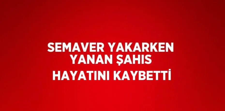 Boyabat'ta semaver tutuşturmaya çalışırken meydana gelen kaza sonucu ağır yaralanan